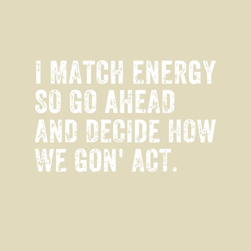 I Match Energy So Go Ahead And Decide How We Gon'e