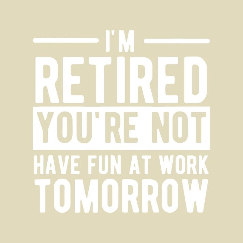 I'm Retired You're Not Have Fun At Work Tomorrow