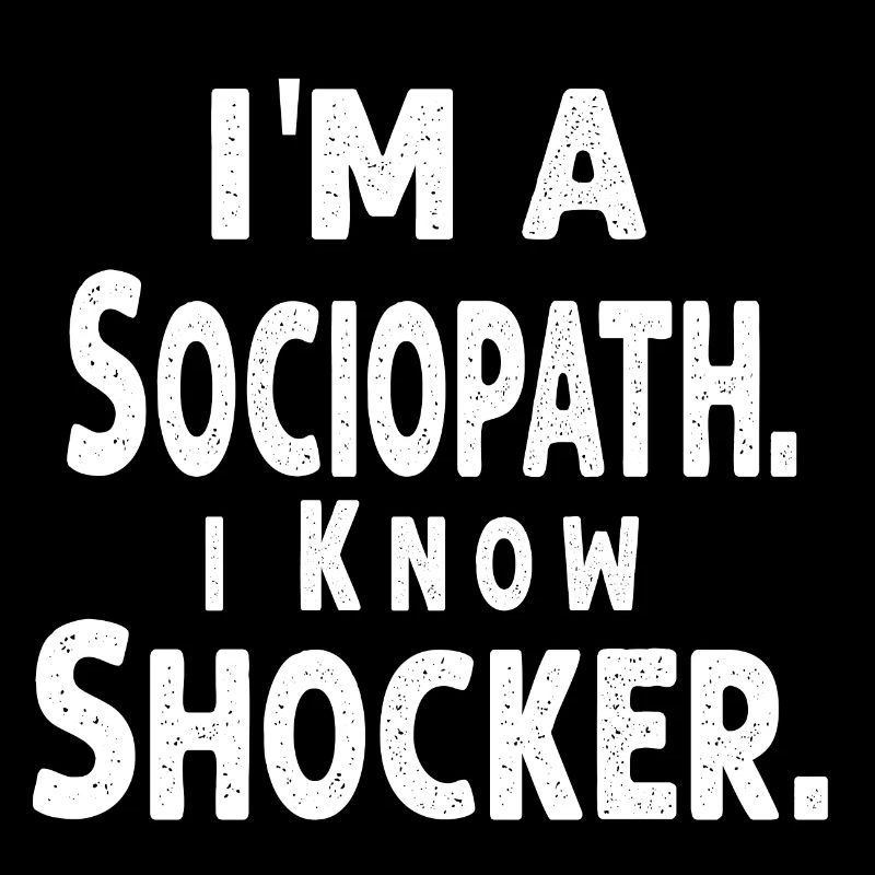 i'm a Sociopath. i Know, Shocker