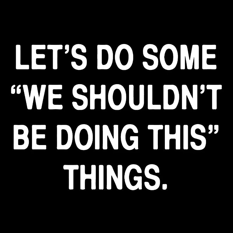 Let´s do some "we shouldn´t be doing this" things