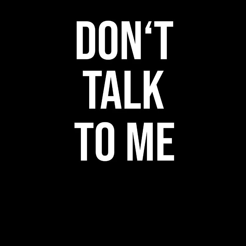 DONT TALK TO ME