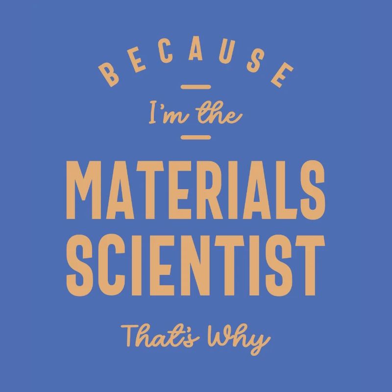 Because I'm the Materials Scientist That's Why