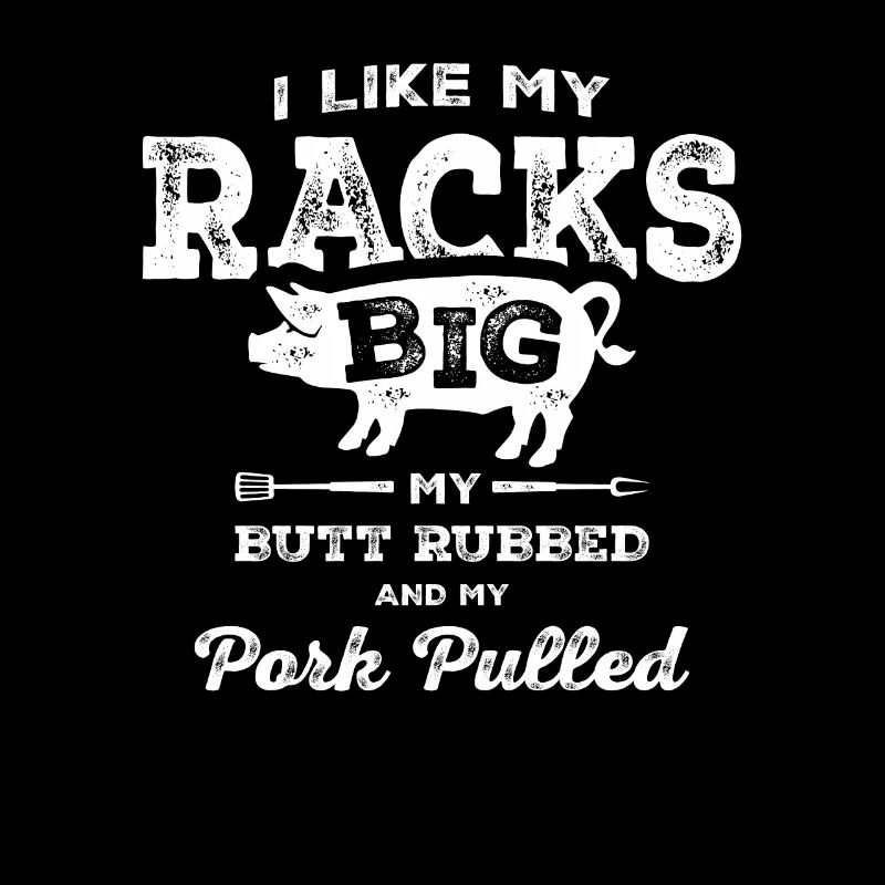I Like My Racks Big My Butt Rubbed and Pork Pulled