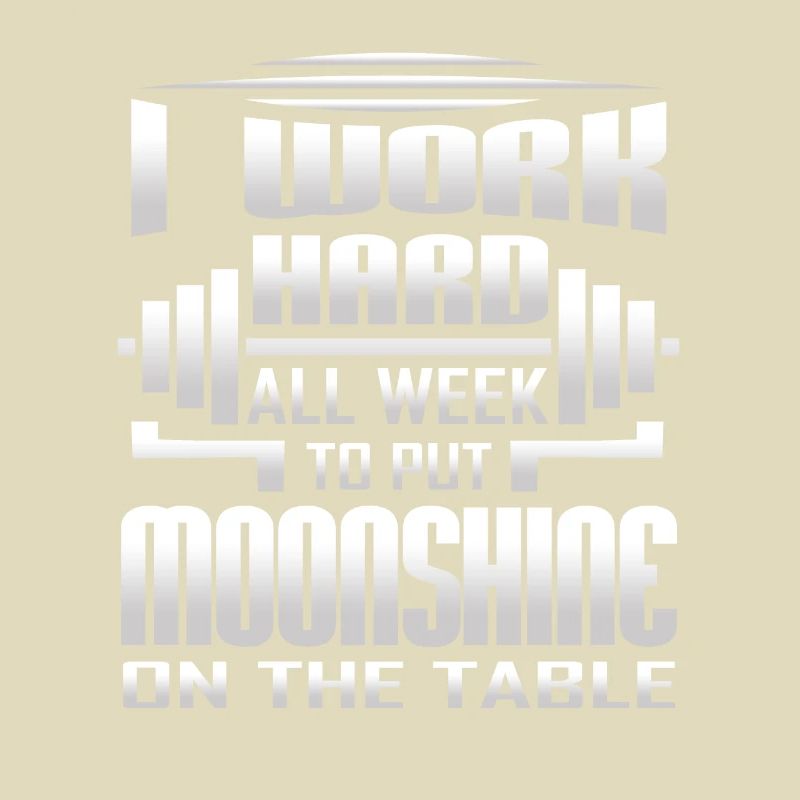 I Work Hard All Week To Put Moonshine On The Table