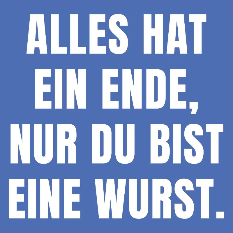 ALLES HAT EIN ENDE, NUR DU BIST EINE WURST.