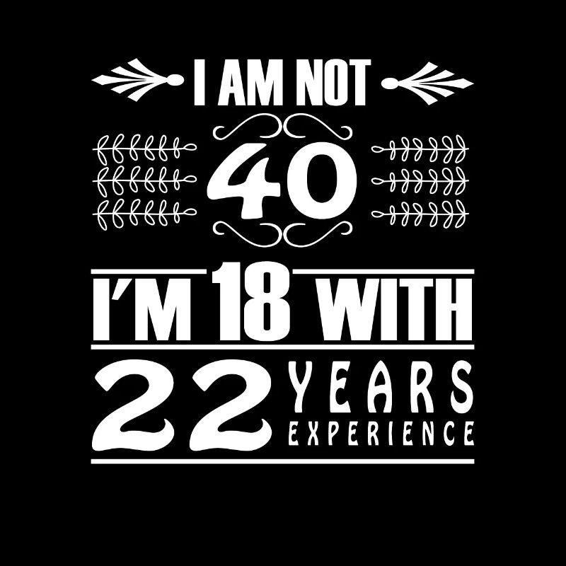 I Am Not 40 I'm 18 With 22 Years Experience