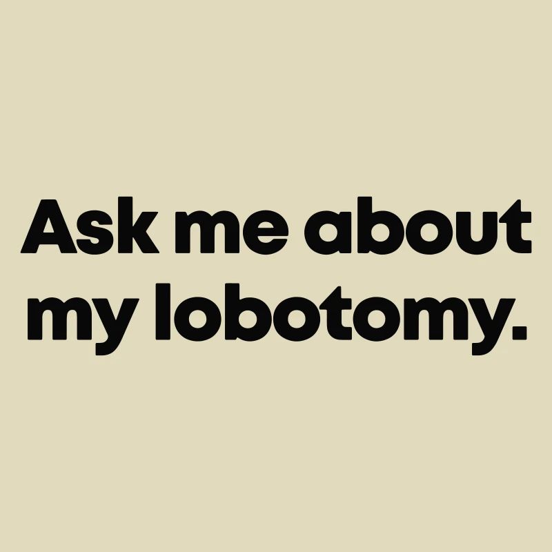 Ask me about my lobotomy