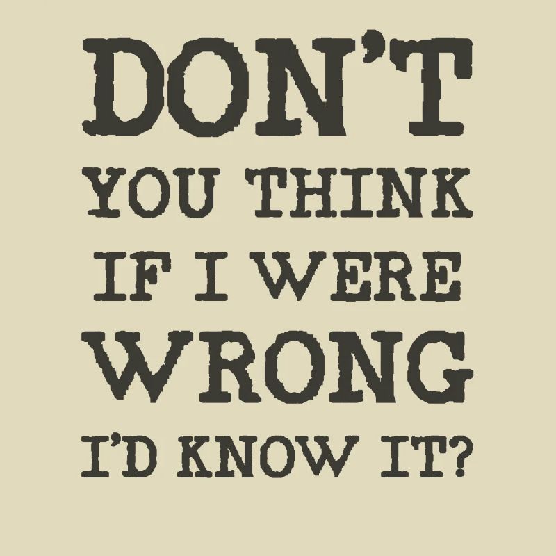 Don't you think if I were wrong I'd know it?