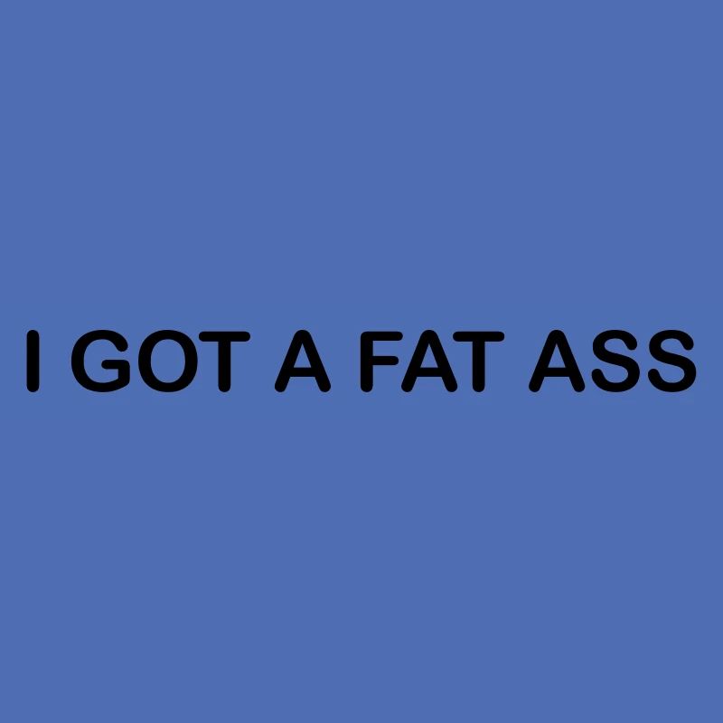 i got a fat ass
