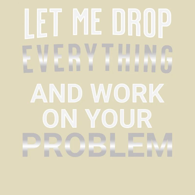Let me drop everything and work on your problem