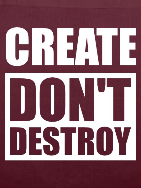 Create, don't destroy