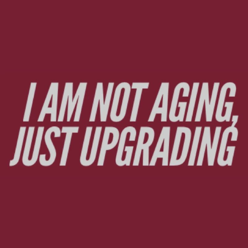 I am not aging, just upgrading