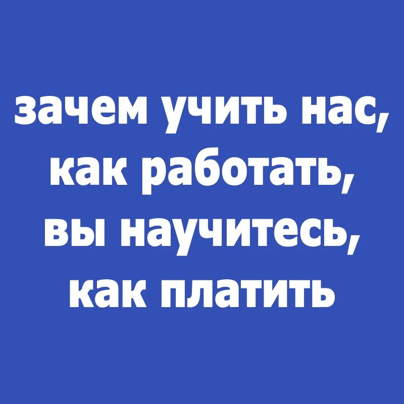 зачем учить нас, как работать, вы научитесь, ...