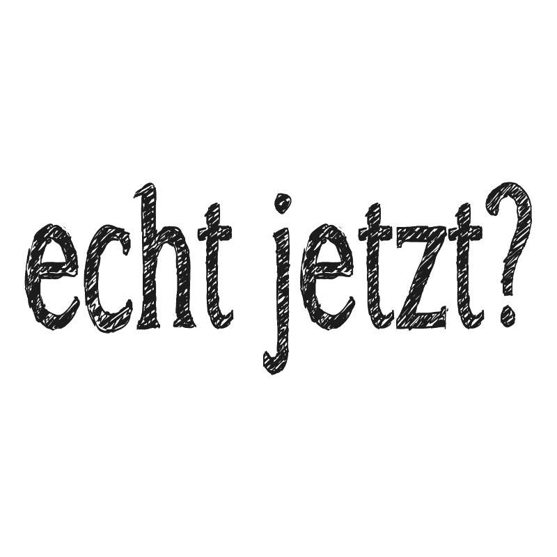 echt jetzt?