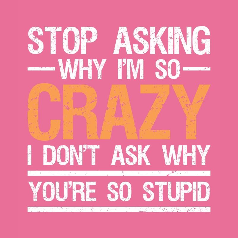stop asking why i'm so crazy I don't ask