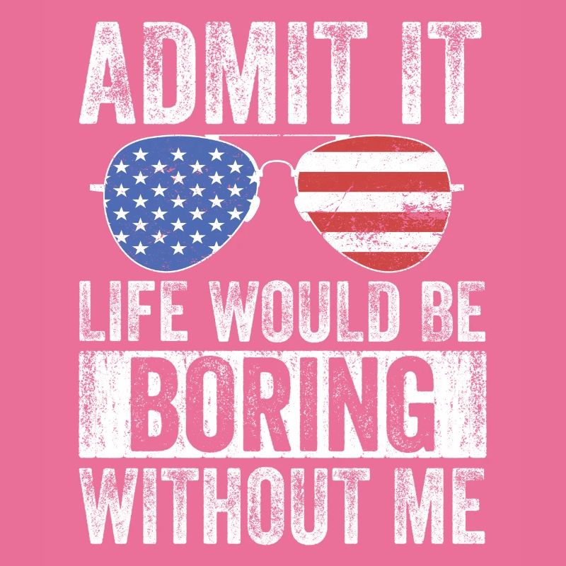 Admit it, life would be boring without me