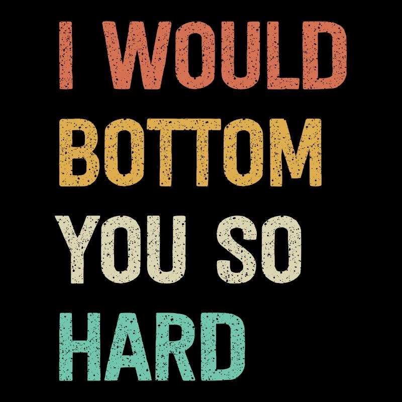 I Would Bottom You So Hard