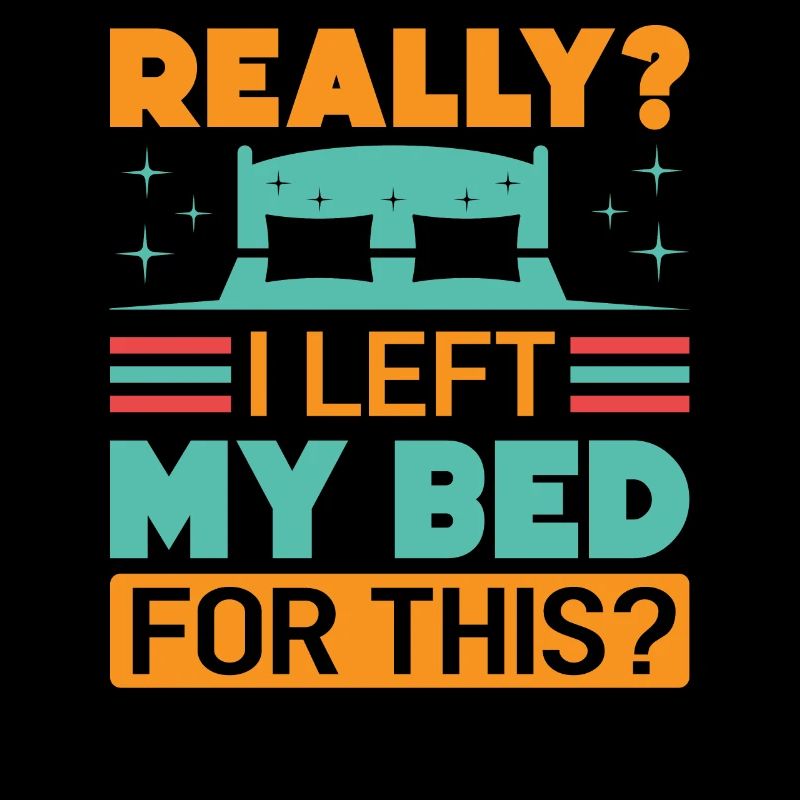Really? I Left My Bed For This? - Funny Sarcasm