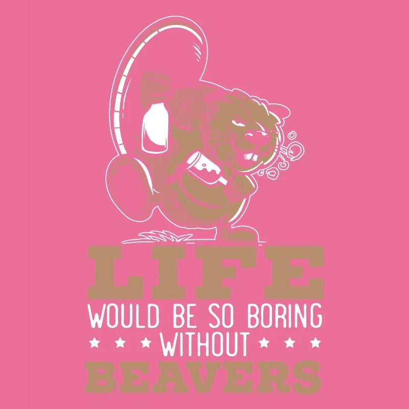 Life Would Be Boring Without Beavers Beaver Lover