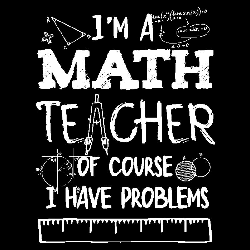 Funny I'm A Math Teacher Of Course I Have Problems