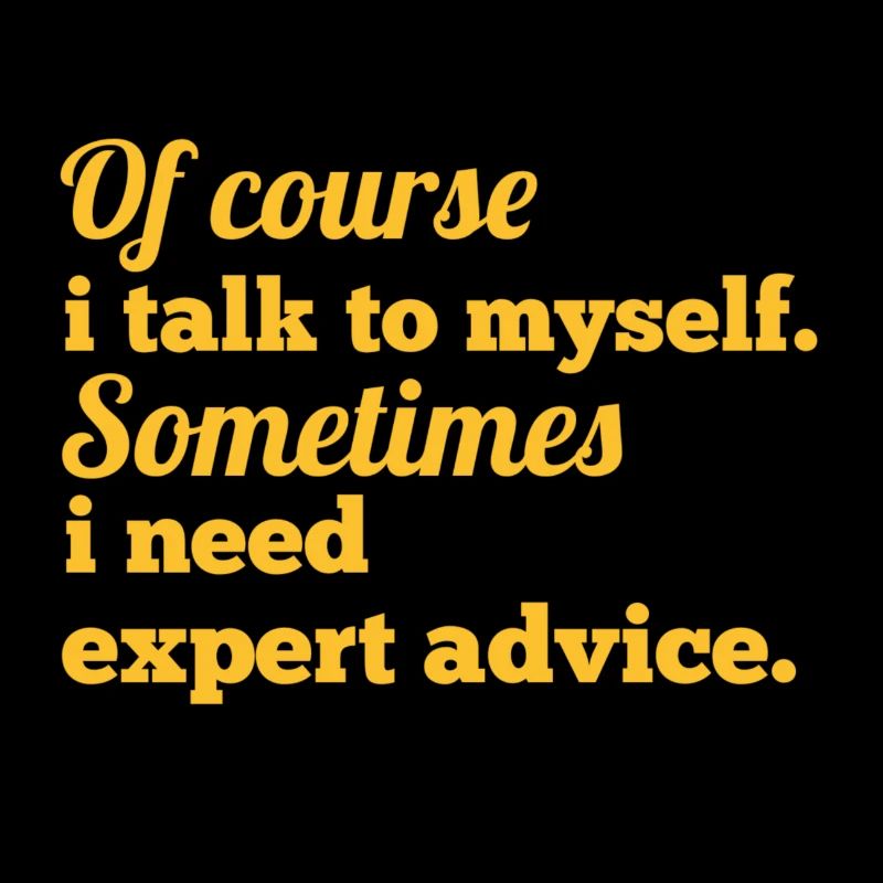 Of course i talk to myself sometimes i need expert