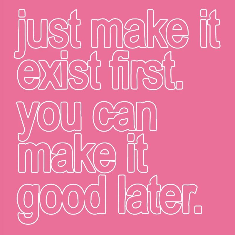 just make it exist first. you can make it good...