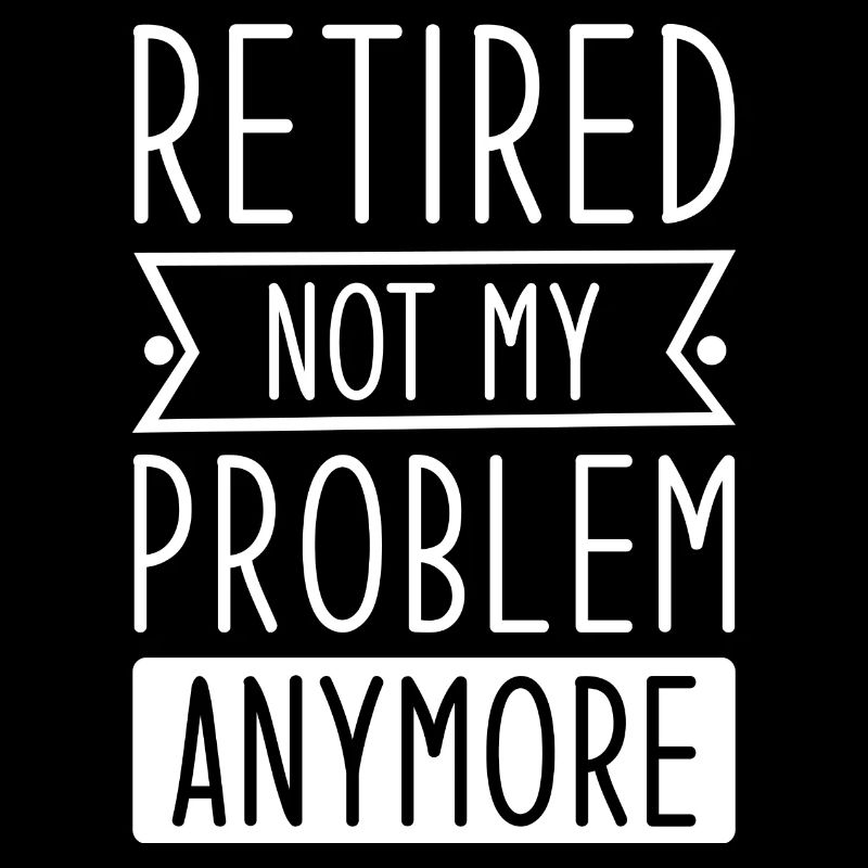 Retired Not My Problem Anymore