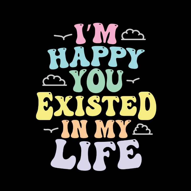 I'm Happy You Existed