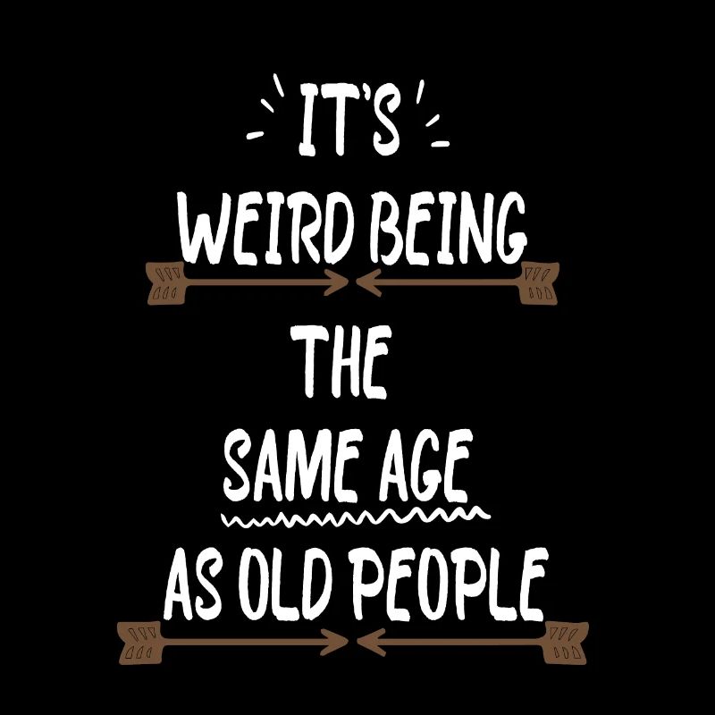IT'S WEIRD BEING THE SAME AGE AS OLD PEOPLE