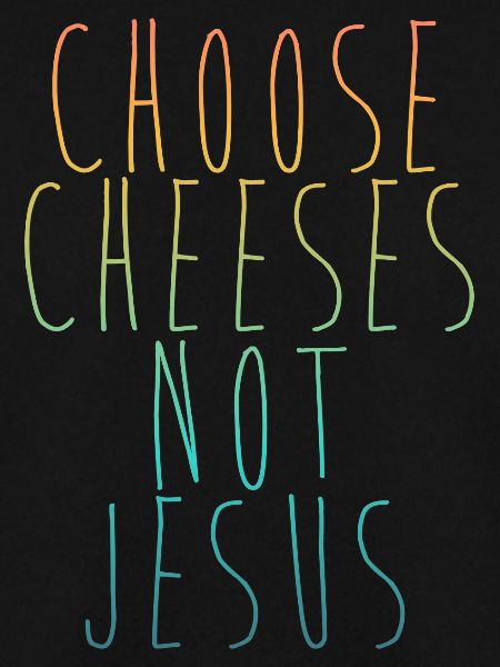 Choose Cheeses - not Jesus