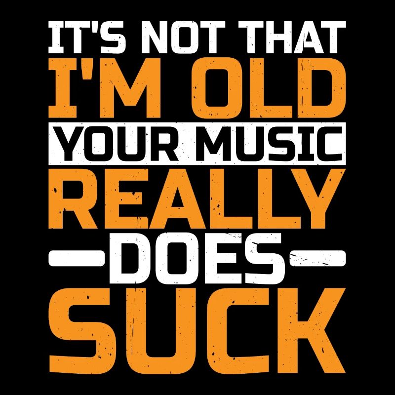 It's Not That I'm Old Your Music Really Does Suck