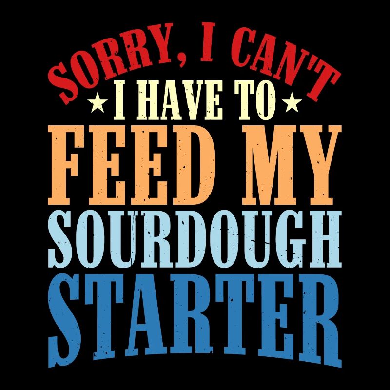 I Can't, I Have To Feed My Sourdough Starter 2