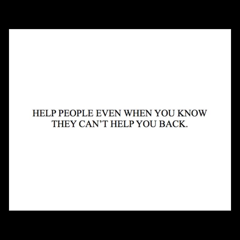HELP PEOPLE EVEN WHEN YOU KNOW THEY CAN T HELP YOU