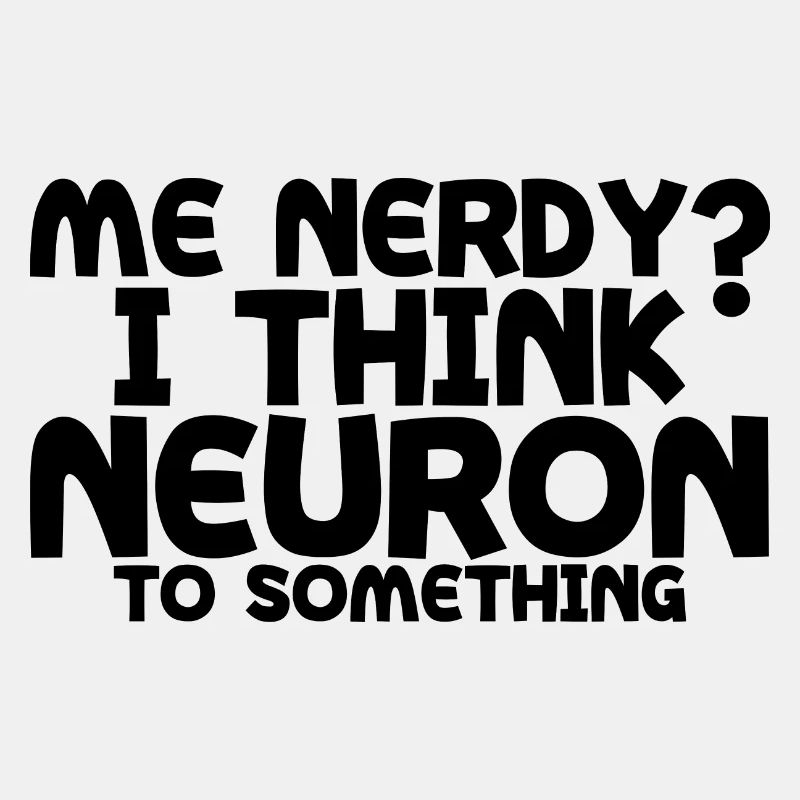 Me Nerdy, I Think Neuron To Something 4