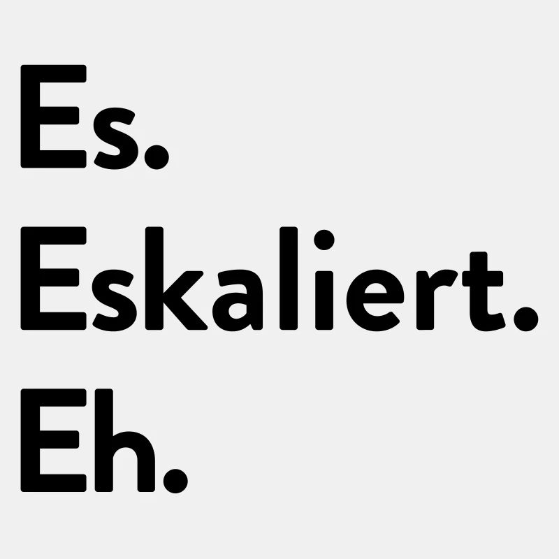 Es. Eskaliert. Eh.