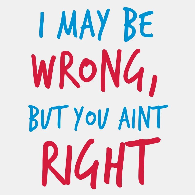 I MAY BE WRONG but you aint right!