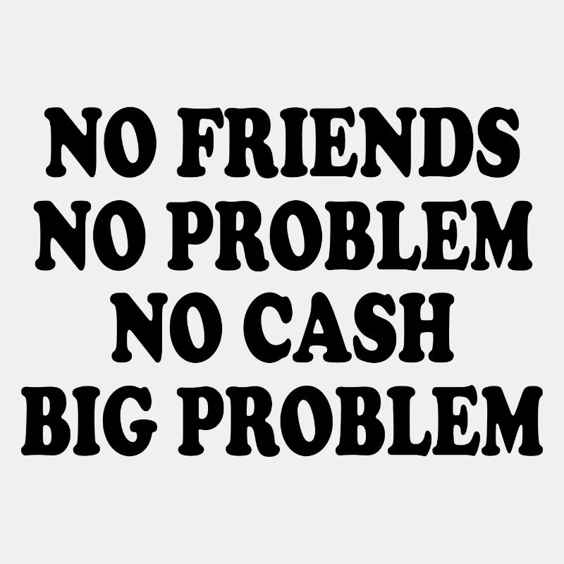 no friends no problem no cash big problem