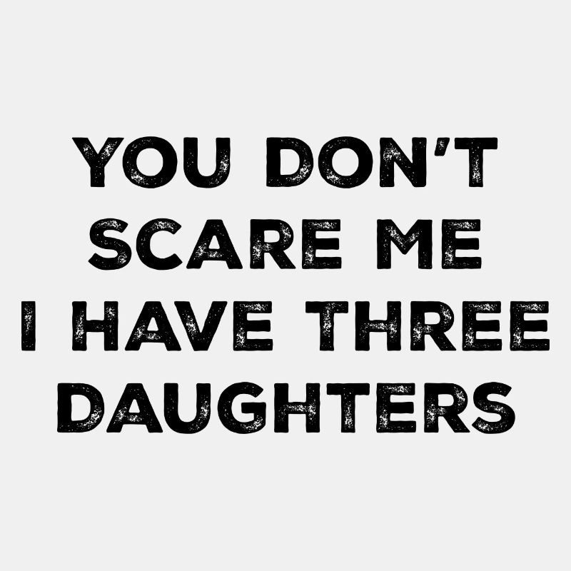 You Don't Scare Me I Have 3 Three Daughters