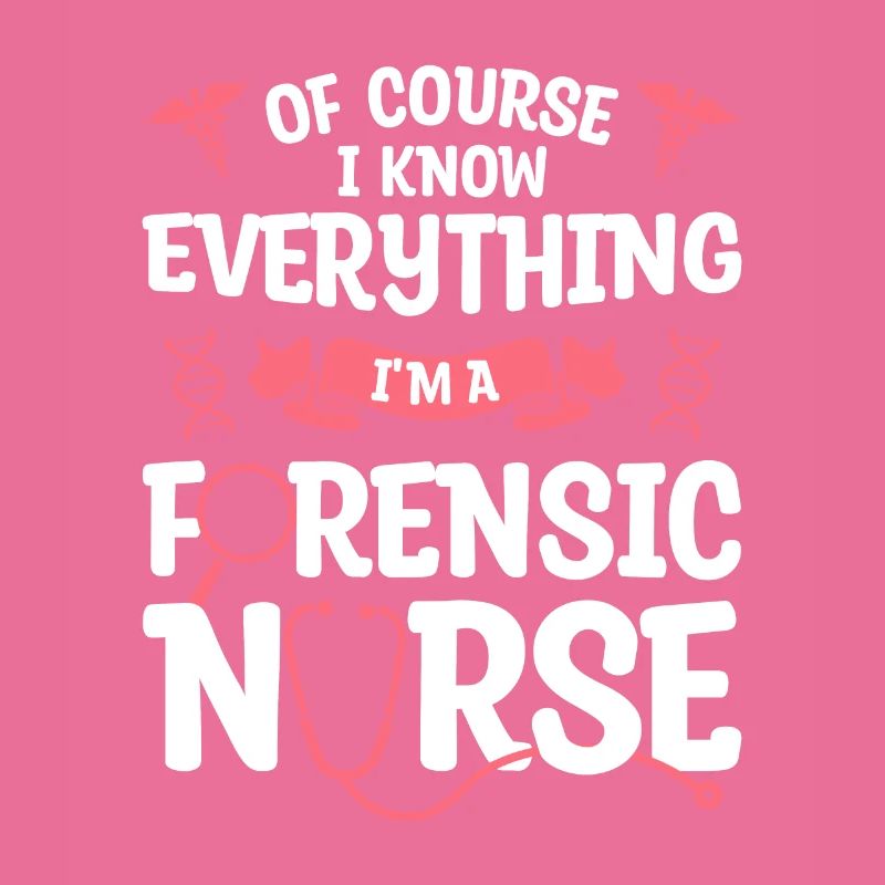 Of Course I Know Everything I'm A Forensic Nurse