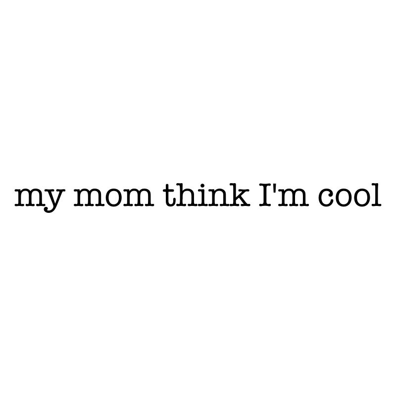 my mom think im cool