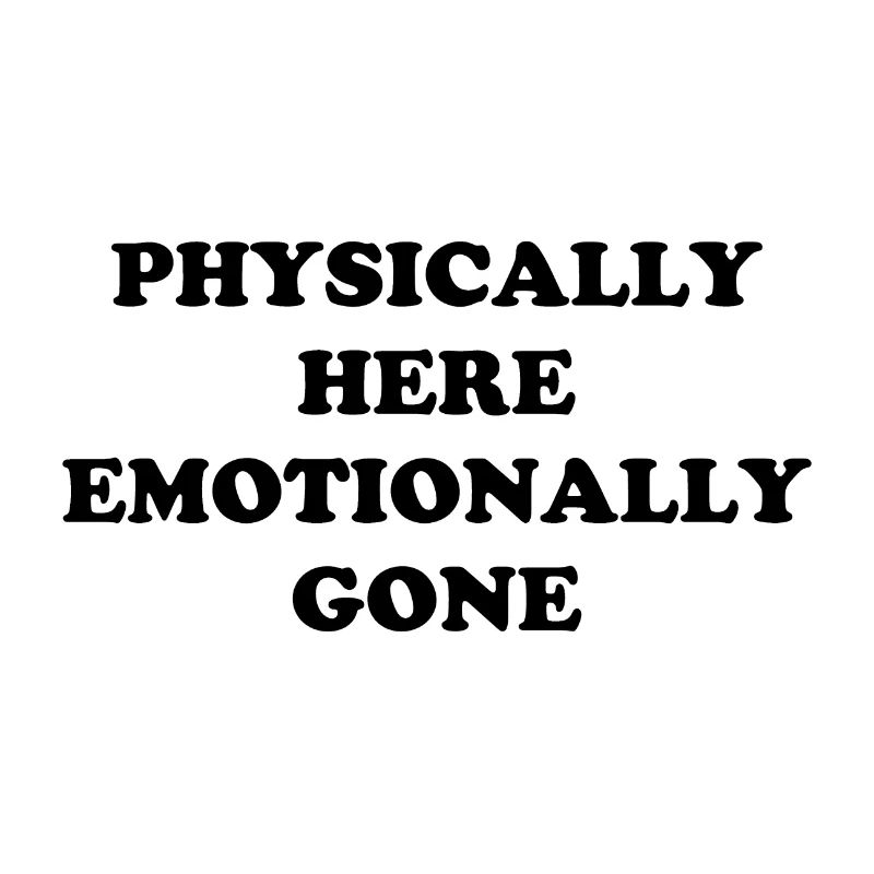 Physically Here - Emotionally Gone
