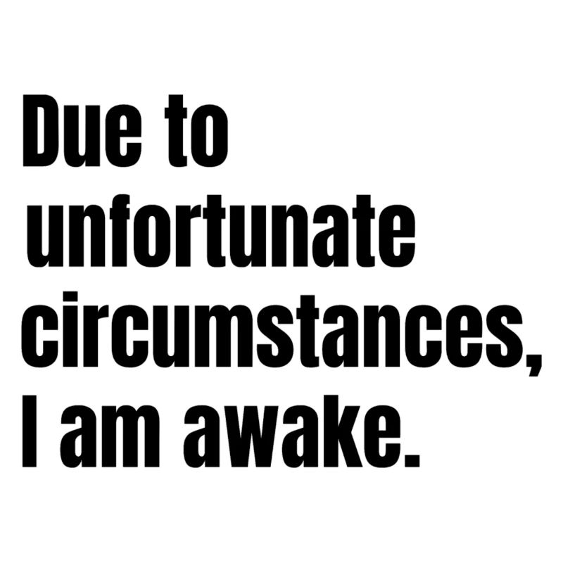 Due to unfortunate circumstances, I am awake.