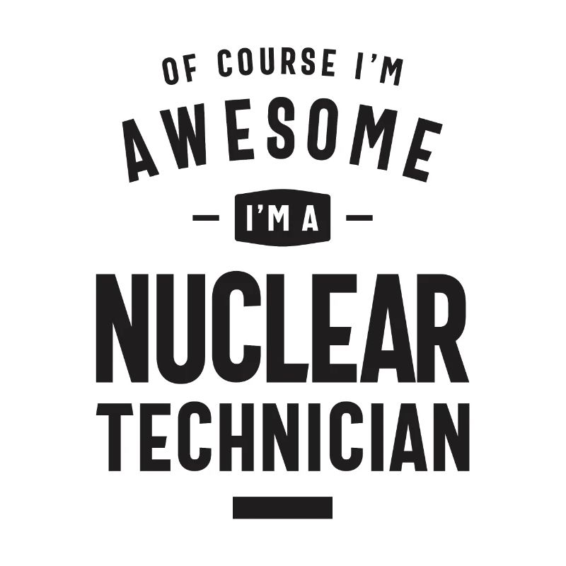 Awesome I'm a Nuclear Technician