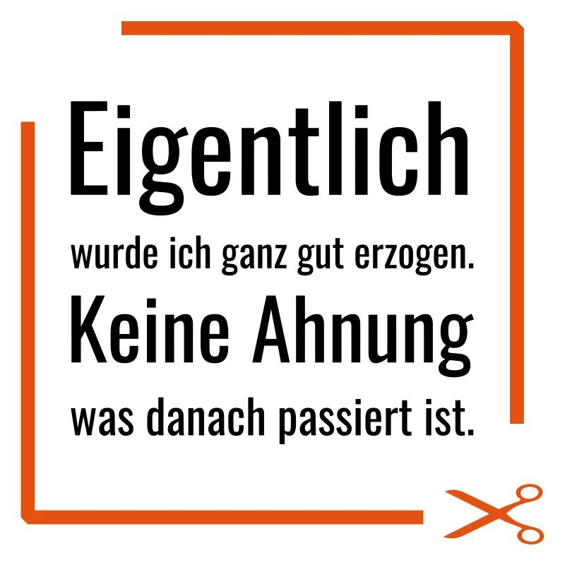 Eigentlich wurde ich ganz gut erzogen. Keine Ahnun