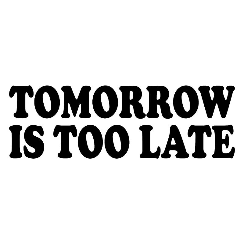 Tomorrow is too late