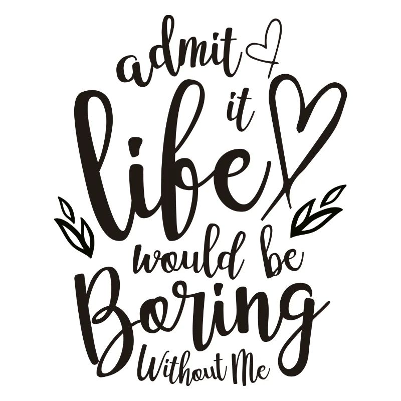 Admit It Life Would Be Boring Without Me