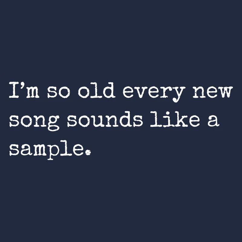 I m so old every new song sounds like a sample