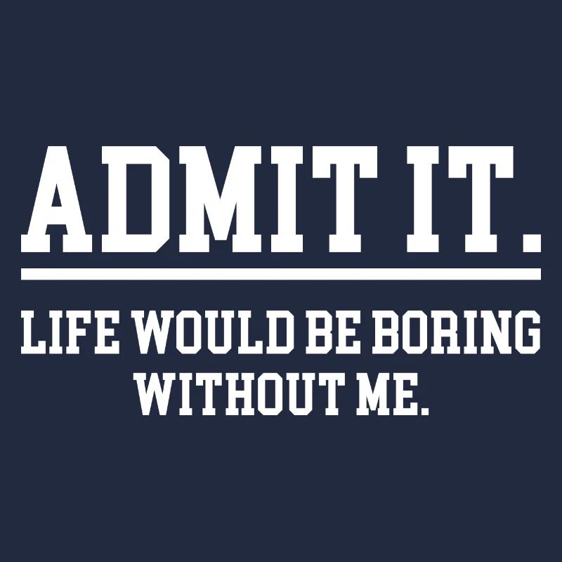 admit it life would be borimg without me