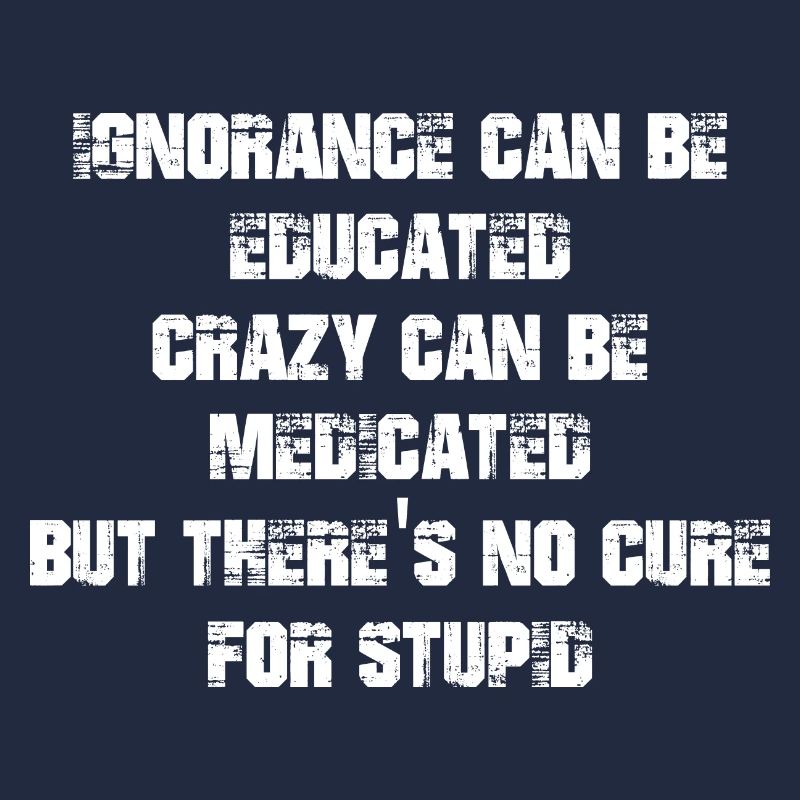 Ignorance can be educated crazy can be medicated