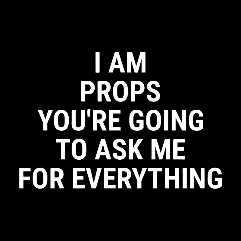 I am PROPS You're going to ask me for anything Whi
